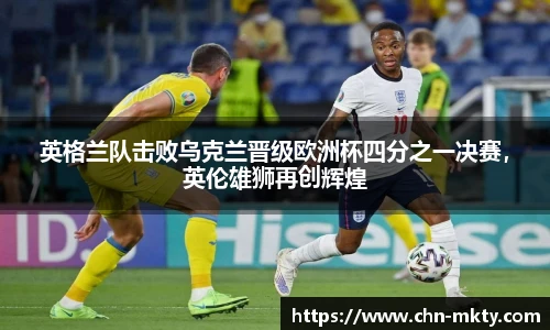 英格兰队击败乌克兰晋级欧洲杯四分之一决赛，英伦雄狮再创辉煌