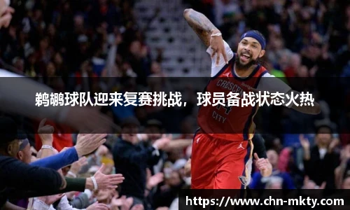 鹈鹕球队迎来复赛挑战，球员备战状态火热