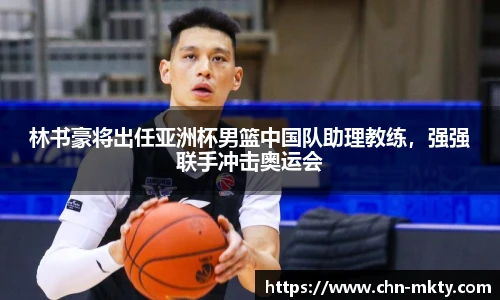 林书豪将出任亚洲杯男篮中国队助理教练，强强联手冲击奥运会