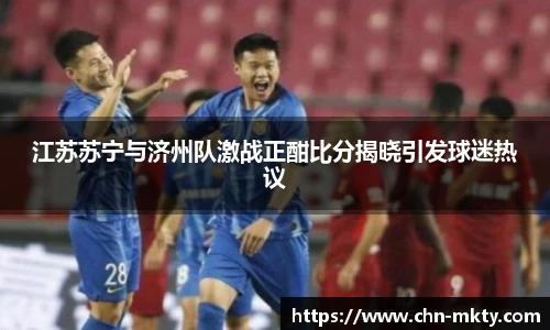 江苏苏宁与济州队激战正酣比分揭晓引发球迷热议