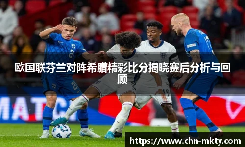 欧国联芬兰对阵希腊精彩比分揭晓赛后分析与回顾