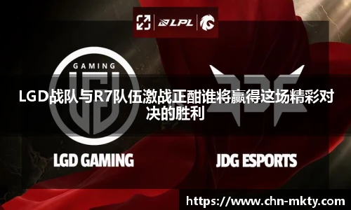 LGD战队与R7队伍激战正酣谁将赢得这场精彩对决的胜利