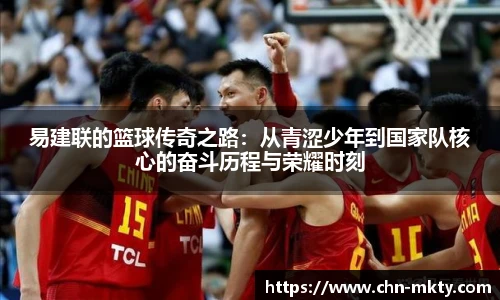 易建联的篮球传奇之路：从青涩少年到国家队核心的奋斗历程与荣耀时刻