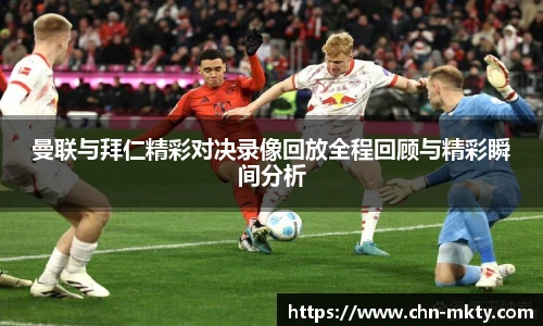 曼联与拜仁精彩对决录像回放全程回顾与精彩瞬间分析